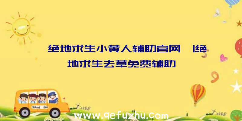 「绝地求生小黄人辅助官网」|绝地求生去草免费辅助